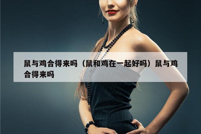 鼠与鸡合得来吗(鼠和鸡在一起好吗)鼠与鸡合得来吗